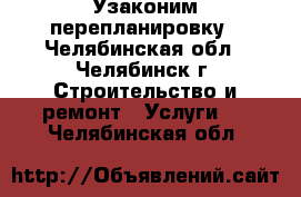 Узаконим перепланировку - Челябинская обл., Челябинск г. Строительство и ремонт » Услуги   . Челябинская обл.